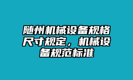 隨州機(jī)械設(shè)備規(guī)格尺寸規(guī)定，機(jī)械設(shè)備規(guī)范標(biāo)準(zhǔn)