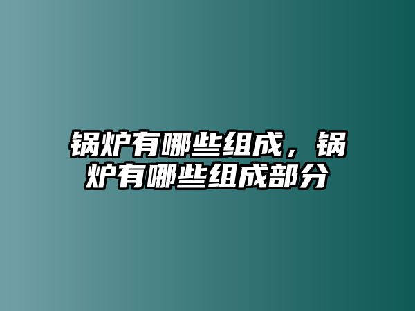 鍋爐有哪些組成，鍋爐有哪些組成部分