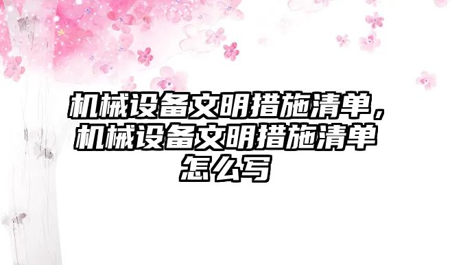 機(jī)械設(shè)備文明措施清單，機(jī)械設(shè)備文明措施清單怎么寫