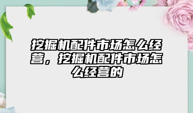 挖掘機配件市場怎么經(jīng)營，挖掘機配件市場怎么經(jīng)營的