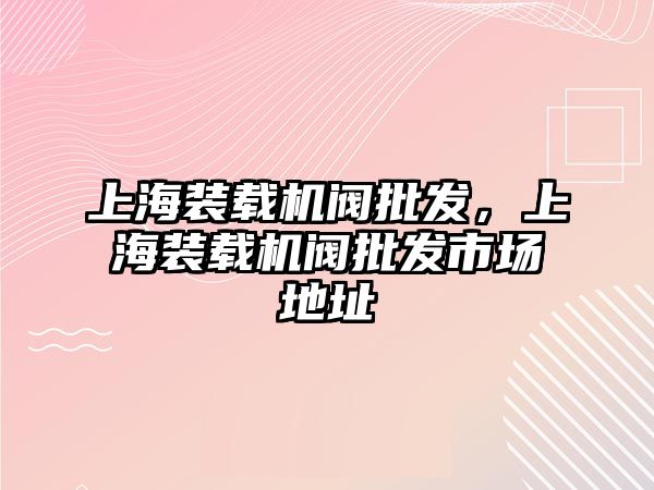 上海裝載機(jī)閥批發(fā)，上海裝載機(jī)閥批發(fā)市場地址