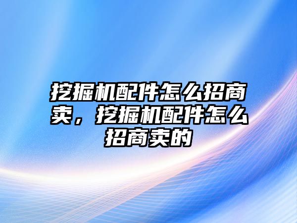 挖掘機(jī)配件怎么招商賣，挖掘機(jī)配件怎么招商賣的