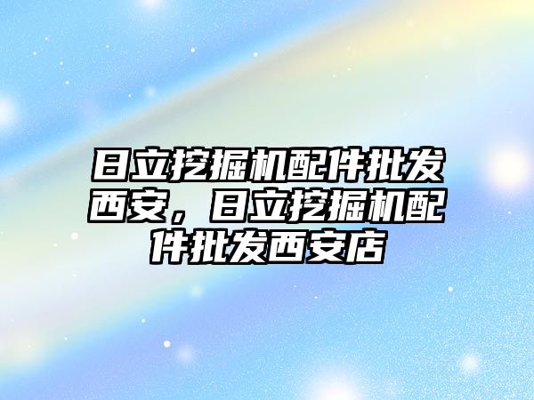 日立挖掘機配件批發(fā)西安，日立挖掘機配件批發(fā)西安店