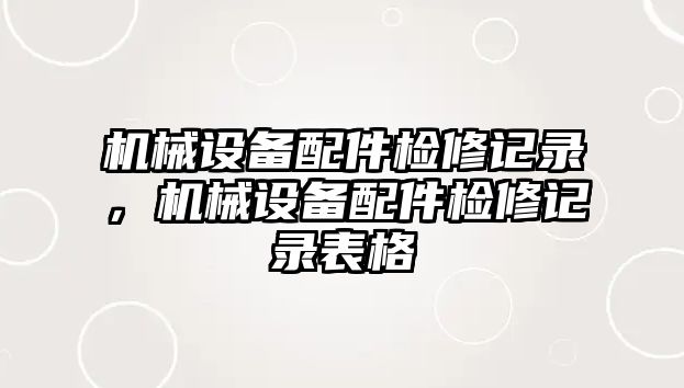 機(jī)械設(shè)備配件檢修記錄，機(jī)械設(shè)備配件檢修記錄表格