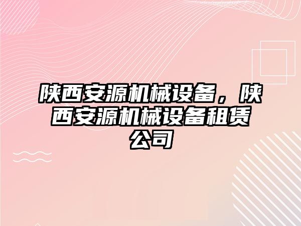 陜西安源機械設(shè)備，陜西安源機械設(shè)備租賃公司