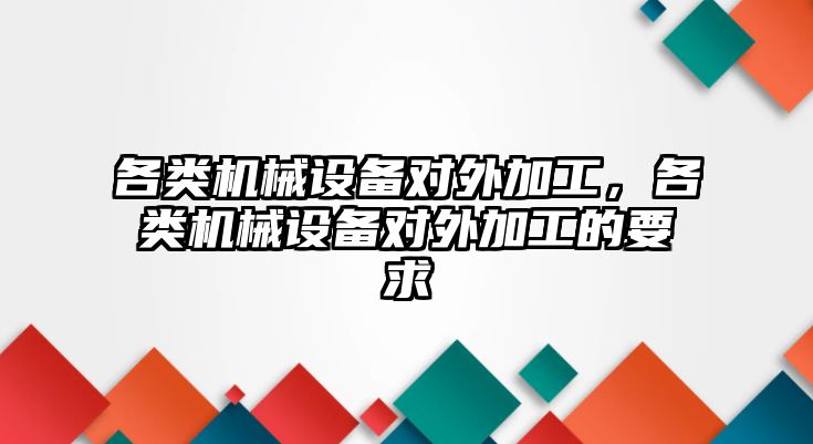 各類機械設(shè)備對外加工，各類機械設(shè)備對外加工的要求