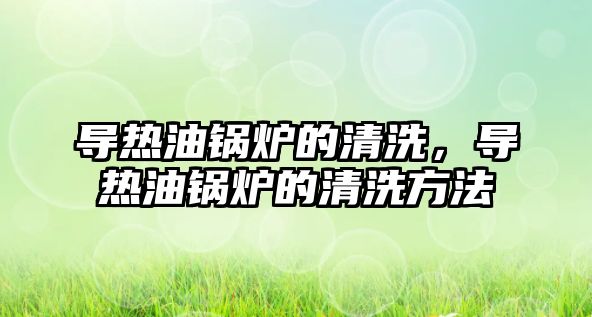 導(dǎo)熱油鍋爐的清洗，導(dǎo)熱油鍋爐的清洗方法