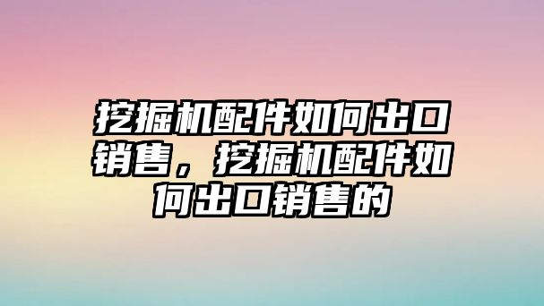 挖掘機(jī)配件如何出口銷售，挖掘機(jī)配件如何出口銷售的