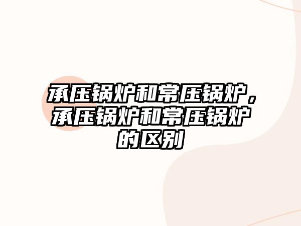 承壓鍋爐和常壓鍋爐，承壓鍋爐和常壓鍋爐的區(qū)別