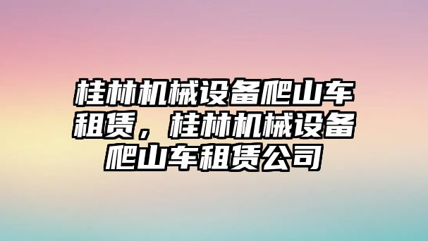 桂林機(jī)械設(shè)備爬山車租賃，桂林機(jī)械設(shè)備爬山車租賃公司