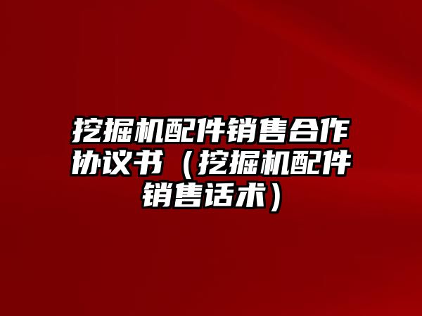 挖掘機配件銷售合作協(xié)議書（挖掘機配件銷售話術）