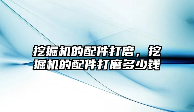 挖掘機的配件打磨，挖掘機的配件打磨多少錢