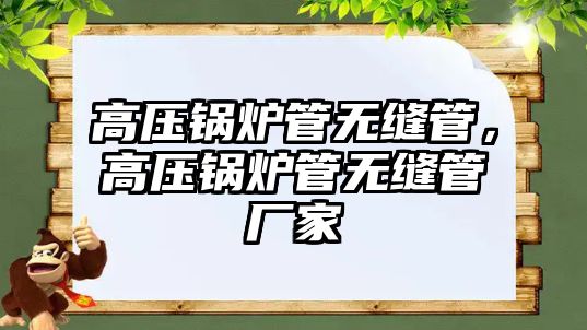 高壓鍋爐管無縫管，高壓鍋爐管無縫管廠家