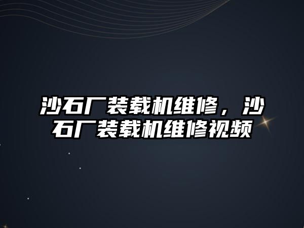 沙石廠裝載機(jī)維修，沙石廠裝載機(jī)維修視頻