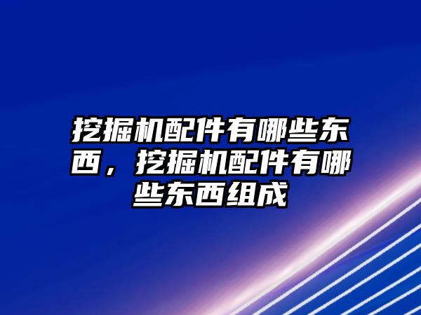 挖掘機配件有哪些東西，挖掘機配件有哪些東西組成