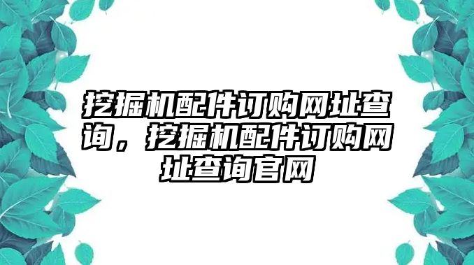 挖掘機(jī)配件訂購網(wǎng)址查詢，挖掘機(jī)配件訂購網(wǎng)址查詢官網(wǎng)