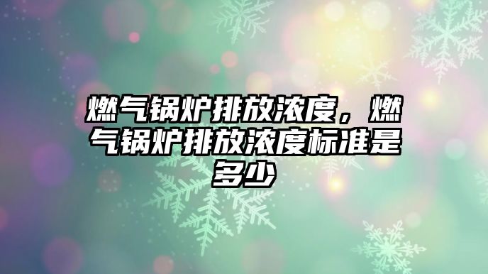 燃?xì)忮仩t排放濃度，燃?xì)忮仩t排放濃度標(biāo)準(zhǔn)是多少