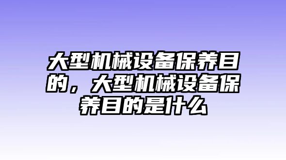 大型機械設備保養(yǎng)目的，大型機械設備保養(yǎng)目的是什么