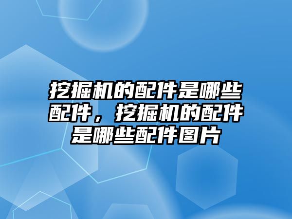 挖掘機的配件是哪些配件，挖掘機的配件是哪些配件圖片