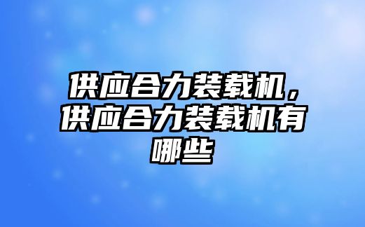 供應(yīng)合力裝載機(jī)，供應(yīng)合力裝載機(jī)有哪些