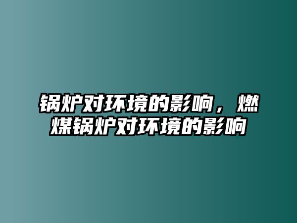 鍋爐對環(huán)境的影響，燃煤鍋爐對環(huán)境的影響