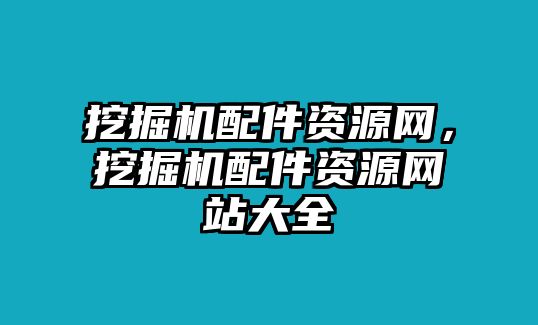 挖掘機(jī)配件資源網(wǎng)，挖掘機(jī)配件資源網(wǎng)站大全