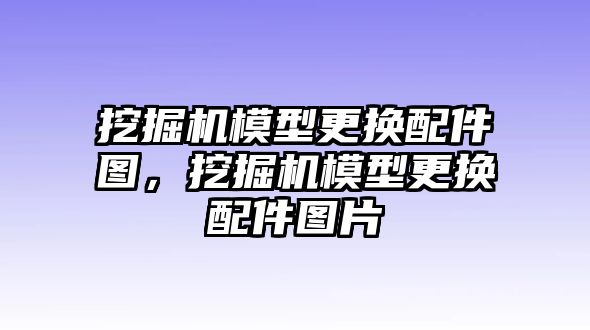 挖掘機(jī)模型更換配件圖，挖掘機(jī)模型更換配件圖片