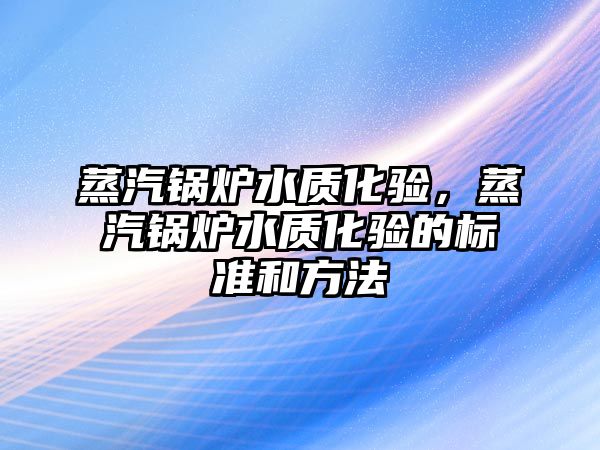 蒸汽鍋爐水質(zhì)化驗，蒸汽鍋爐水質(zhì)化驗的標準和方法