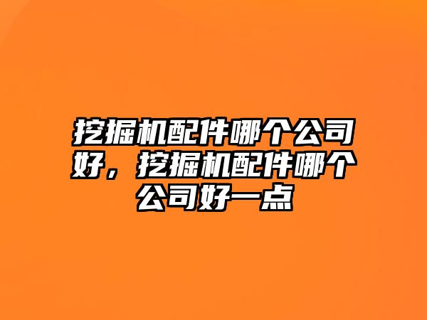 挖掘機(jī)配件哪個(gè)公司好，挖掘機(jī)配件哪個(gè)公司好一點(diǎn)