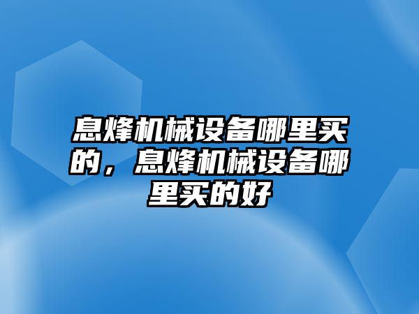 息烽機(jī)械設(shè)備哪里買(mǎi)的，息烽機(jī)械設(shè)備哪里買(mǎi)的好