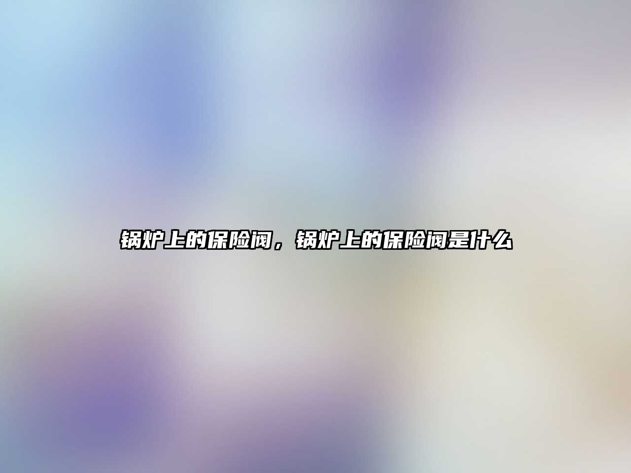 鍋爐上的保險(xiǎn)閥，鍋爐上的保險(xiǎn)閥是什么