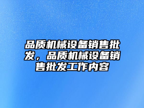 品質(zhì)機(jī)械設(shè)備銷售批發(fā)，品質(zhì)機(jī)械設(shè)備銷售批發(fā)工作內(nèi)容