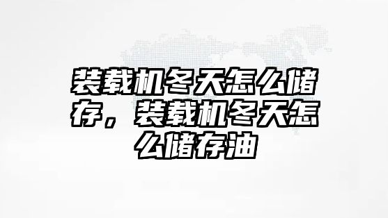 裝載機冬天怎么儲存，裝載機冬天怎么儲存油