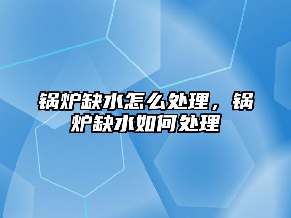 鍋爐缺水怎么處理，鍋爐缺水如何處理