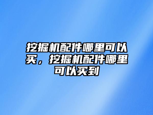 挖掘機(jī)配件哪里可以買，挖掘機(jī)配件哪里可以買到