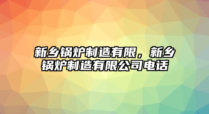 新鄉(xiāng)鍋爐制造有限，新鄉(xiāng)鍋爐制造有限公司電話