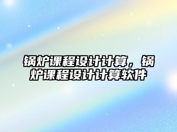 鍋爐課程設(shè)計(jì)計(jì)算，鍋爐課程設(shè)計(jì)計(jì)算軟件