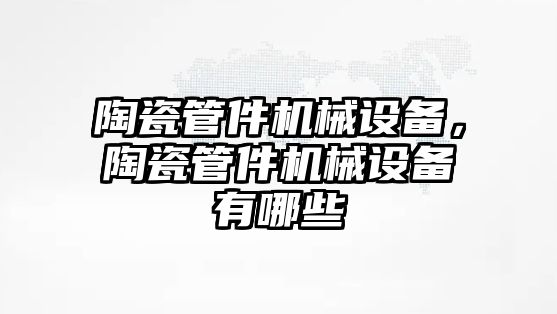 陶瓷管件機械設備，陶瓷管件機械設備有哪些