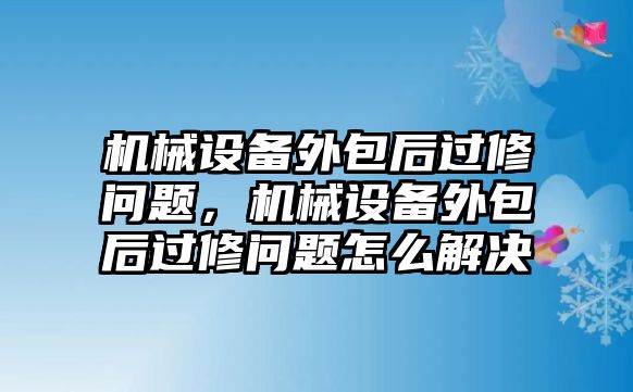 機(jī)械設(shè)備外包后過修問題，機(jī)械設(shè)備外包后過修問題怎么解決