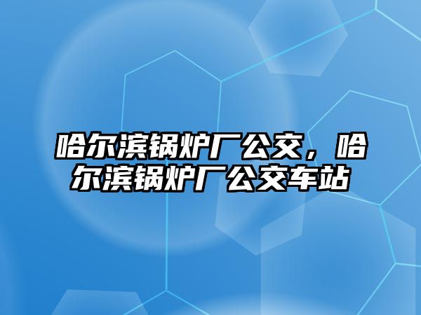 哈爾濱鍋爐廠公交，哈爾濱鍋爐廠公交車站