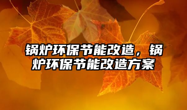 鍋爐環(huán)保節(jié)能改造，鍋爐環(huán)保節(jié)能改造方案