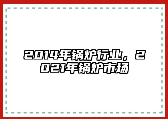 2014年鍋爐行業(yè)，2021年鍋爐市場