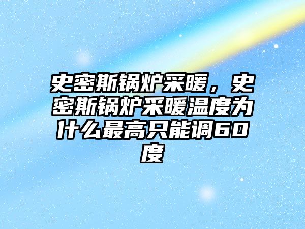 史密斯鍋爐采暖，史密斯鍋爐采暖溫度為什么最高只能調(diào)60度