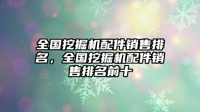 全國挖掘機配件銷售排名，全國挖掘機配件銷售排名前十