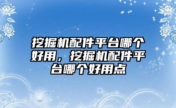 挖掘機(jī)配件平臺(tái)哪個(gè)好用，挖掘機(jī)配件平臺(tái)哪個(gè)好用點(diǎn)