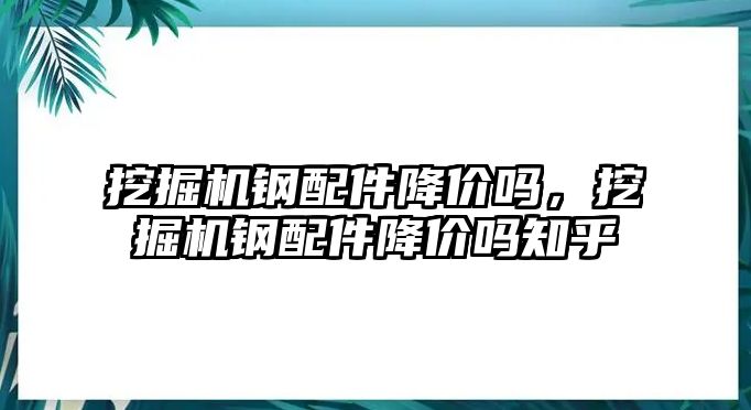 挖掘機鋼配件降價嗎，挖掘機鋼配件降價嗎知乎