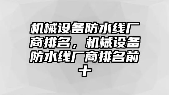 機(jī)械設(shè)備防水線廠商排名，機(jī)械設(shè)備防水線廠商排名前十