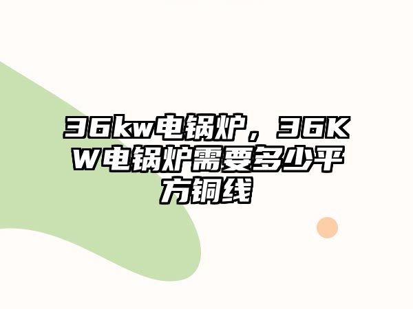 36kw電鍋爐，36KW電鍋爐需要多少平方銅線