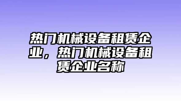 熱門機械設備租賃企業(yè)，熱門機械設備租賃企業(yè)名稱