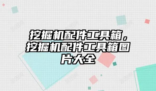 挖掘機配件工具箱，挖掘機配件工具箱圖片大全